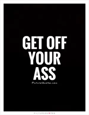 Get off your ass Picture Quote #1