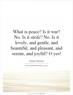 What is peace? Is it war? No. Is it strife? No. Is it lovely, and gentle, and beautiful, and pleasant, and serene, and joyful? O yes! Picture Quote #1