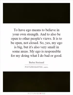 To have ego means to believe in your own strength. And to also be open to other people's views. It is to be open, not closed. So, yes, my ego is big, but it's also very small in some areas. My ego is responsible for my doing what I do bad or good Picture Quote #1