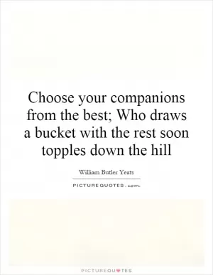Choose your companions from the best; Who draws a bucket with the rest soon topples down the hill Picture Quote #1