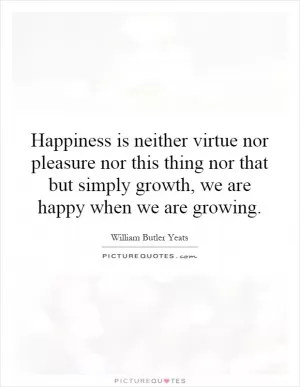 Happiness is neither virtue nor pleasure nor this thing nor that but simply growth, we are happy when we are growing Picture Quote #1