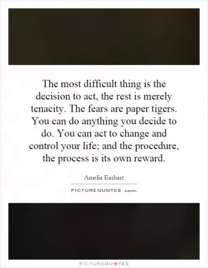 The most difficult thing is the decision to act, the rest is merely tenacity. The fears are paper tigers. You can do anything you decide to do. You can act to change and control your life; and the procedure, the process is its own reward Picture Quote #1