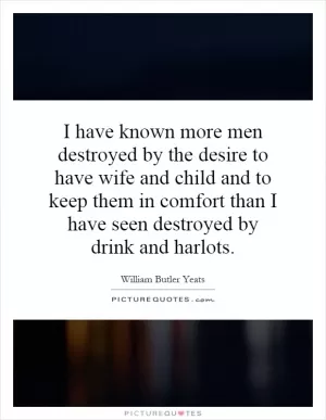 I have known more men destroyed by the desire to have wife and child and to keep them in comfort than I have seen destroyed by drink and harlots Picture Quote #1