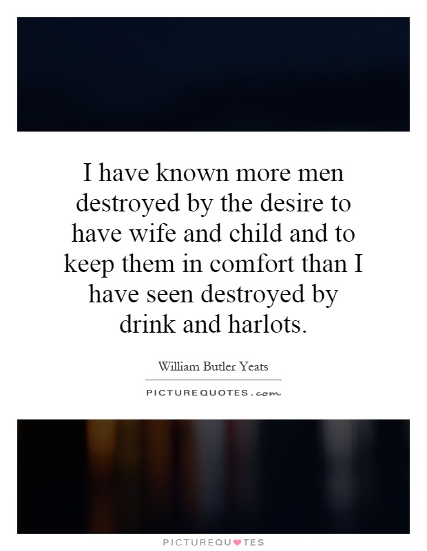 I have known more men destroyed by the desire to have wife and child and to keep them in comfort than I have seen destroyed by drink and harlots Picture Quote #1