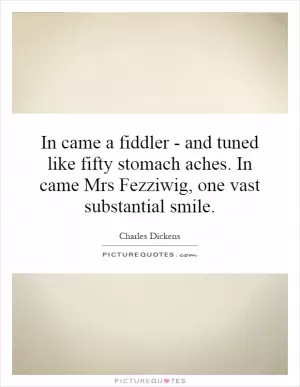 In came a fiddler - and tuned like fifty stomach aches. In came Mrs Fezziwig, one vast substantial smile Picture Quote #1