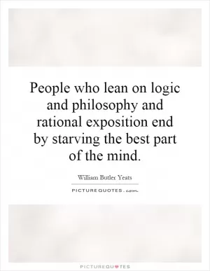 People who lean on logic and philosophy and rational exposition end by starving the best part of the mind Picture Quote #1