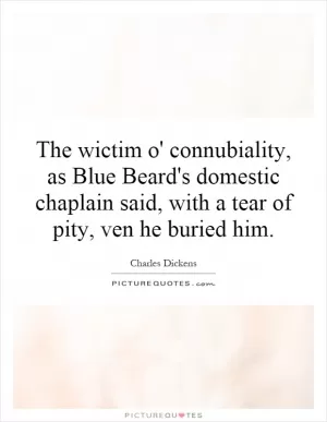 The wictim o' connubiality, as Blue Beard's domestic chaplain said, with a tear of pity, ven he buried him Picture Quote #1