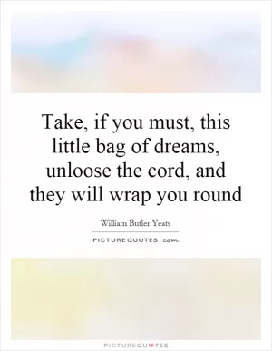 Take, if you must, this little bag of dreams, unloose the cord, and they will wrap you round Picture Quote #1