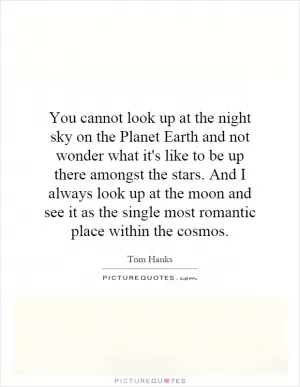 You cannot look up at the night sky on the Planet Earth and not wonder what it's like to be up there amongst the stars. And I always look up at the moon and see it as the single most romantic place within the cosmos Picture Quote #1