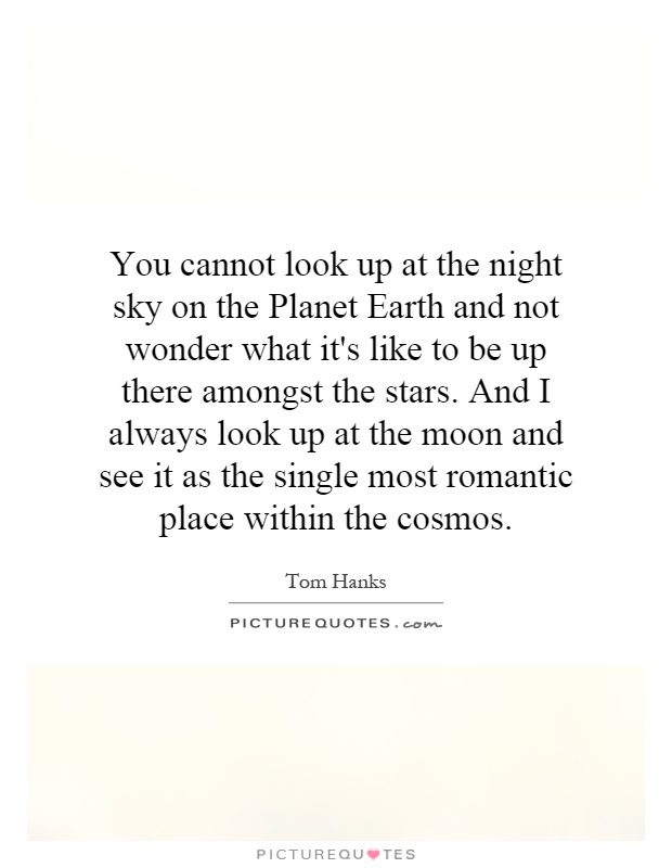 You cannot look up at the night sky on the Planet Earth and not wonder what it's like to be up there amongst the stars. And I always look up at the moon and see it as the single most romantic place within the cosmos Picture Quote #1