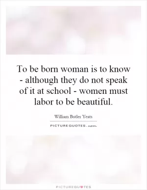 To be born woman is to know - although they do not speak of it at school - women must labor to be beautiful Picture Quote #1