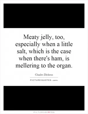 Meaty jelly, too, especially when a little salt, which is the case when there's ham, is mellering to the organ Picture Quote #1