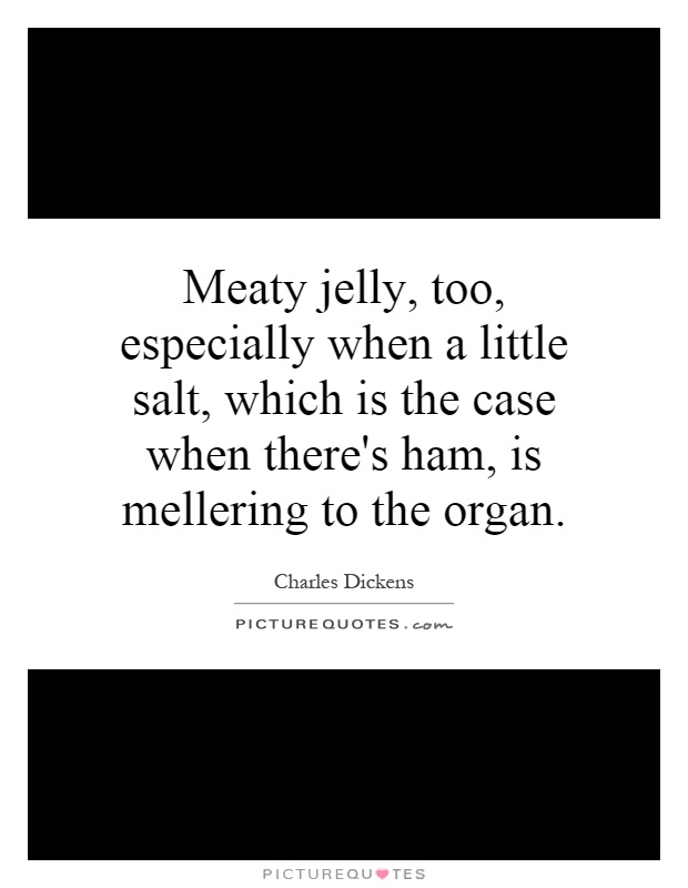 Meaty jelly, too, especially when a little salt, which is the case when there's ham, is mellering to the organ Picture Quote #1