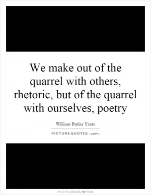 We make out of the quarrel with others, rhetoric, but of the quarrel with ourselves, poetry Picture Quote #1