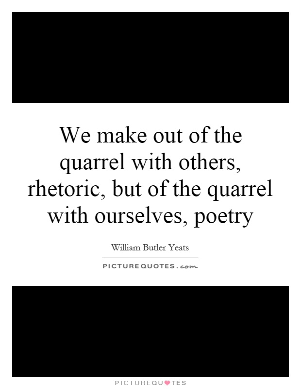 We make out of the quarrel with others, rhetoric, but of the quarrel with ourselves, poetry Picture Quote #1