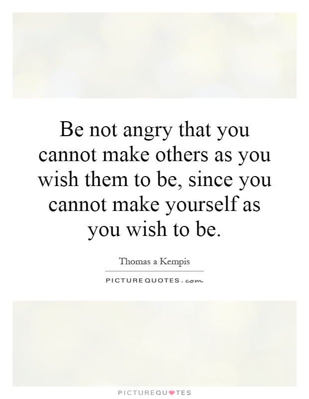 Be not angry that you cannot make others as you wish them to be, since you cannot make yourself as you wish to be Picture Quote #1