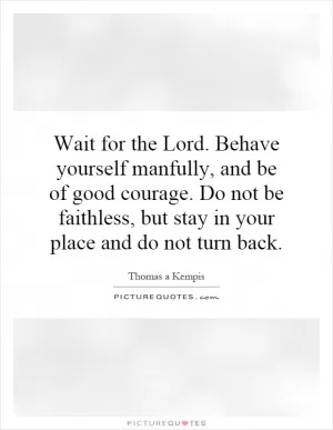 Wait for the Lord. Behave yourself manfully, and be of good courage. Do not be faithless, but stay in your place and do not turn back Picture Quote #1