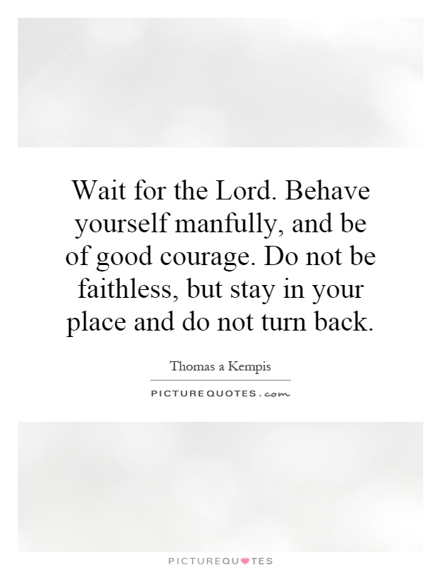 Wait for the Lord. Behave yourself manfully, and be of good courage. Do not be faithless, but stay in your place and do not turn back Picture Quote #1