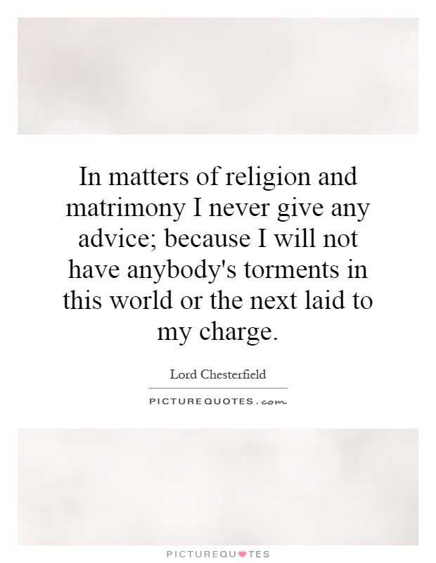 In matters of religion and matrimony I never give any advice; because I will not have anybody's torments in this world or the next laid to my charge Picture Quote #1