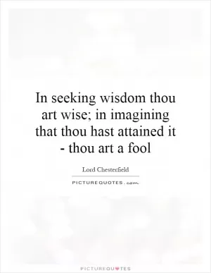 In seeking wisdom thou art wise; in imagining that thou hast attained it - thou art a fool Picture Quote #1