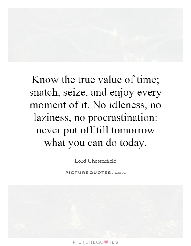 Know the true value of time; snatch, seize, and enjoy every moment of it. No idleness, no laziness, no procrastination: never put off till tomorrow what you can do today Picture Quote #1