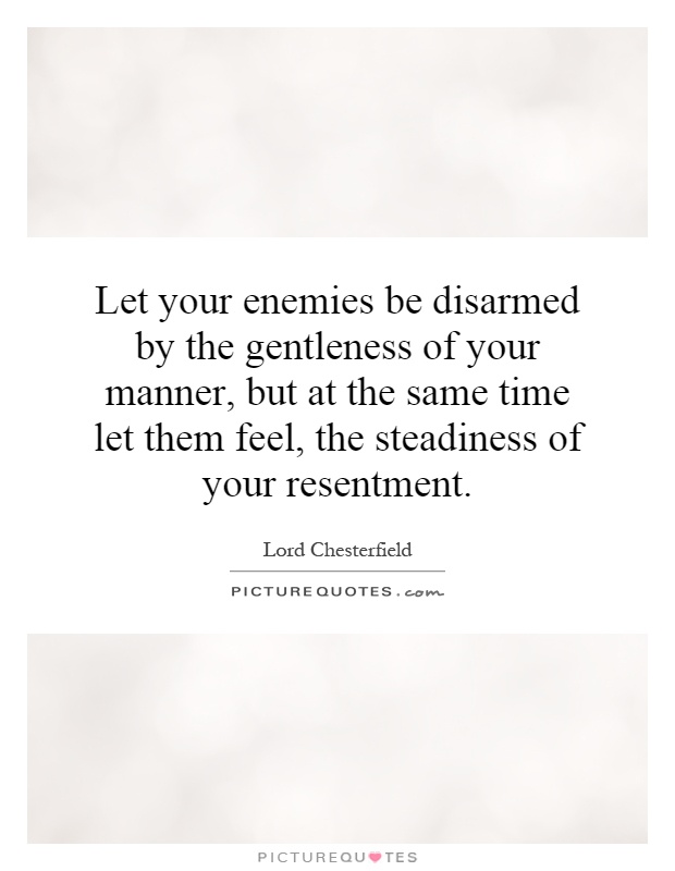 Let your enemies be disarmed by the gentleness of your manner, but at the same time let them feel, the steadiness of your resentment Picture Quote #1