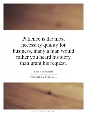 Patience is the most necessary quality for business, many a man would rather you heard his story than grant his request Picture Quote #1