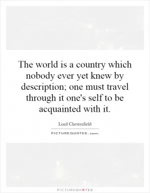 The world is a country which nobody ever yet knew by description; one must travel through it one's self to be acquainted with it Picture Quote #1