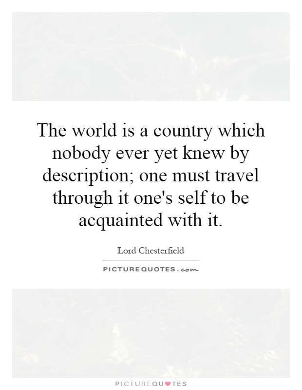 The world is a country which nobody ever yet knew by description; one must travel through it one's self to be acquainted with it Picture Quote #1
