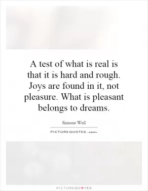 A test of what is real is that it is hard and rough. Joys are found in it, not pleasure. What is pleasant belongs to dreams Picture Quote #1