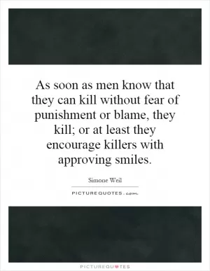 As soon as men know that they can kill without fear of punishment or blame, they kill; or at least they encourage killers with approving smiles Picture Quote #1