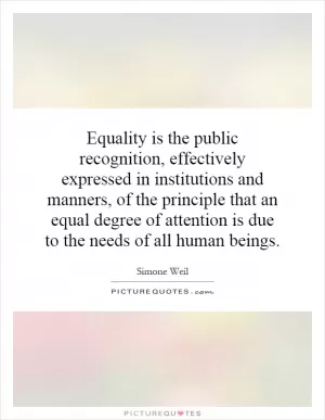 Equality is the public recognition, effectively expressed in institutions and manners, of the principle that an equal degree of attention is due to the needs of all human beings Picture Quote #1