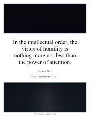 In the intellectual order, the virtue of humility is nothing more nor less than the power of attention Picture Quote #1