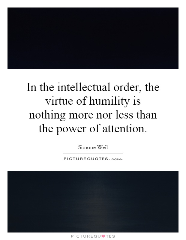 In the intellectual order, the virtue of humility is nothing more nor less than the power of attention Picture Quote #1