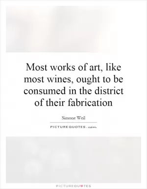 Most works of art, like most wines, ought to be consumed in the district of their fabrication Picture Quote #1
