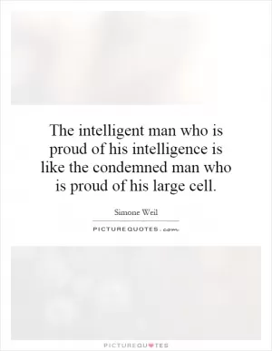 The intelligent man who is proud of his intelligence is like the condemned man who is proud of his large cell Picture Quote #1