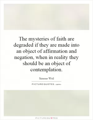 The mysteries of faith are degraded if they are made into an object of affirmation and negation, when in reality they should be an object of contemplation Picture Quote #1