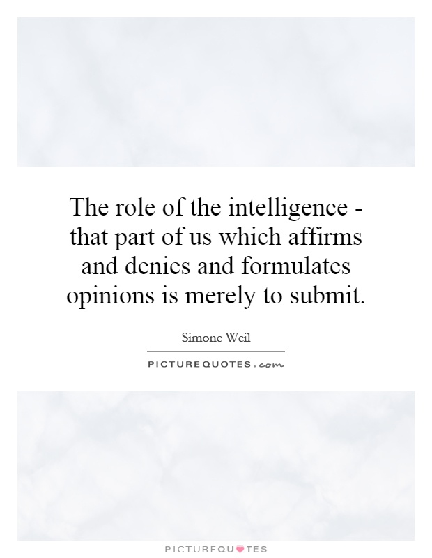 The role of the intelligence - that part of us which affirms and denies and formulates opinions is merely to submit Picture Quote #1