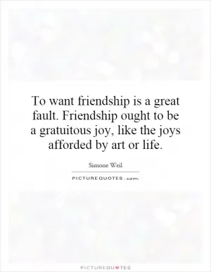 To want friendship is a great fault. Friendship ought to be a gratuitous joy, like the joys afforded by art or life Picture Quote #1