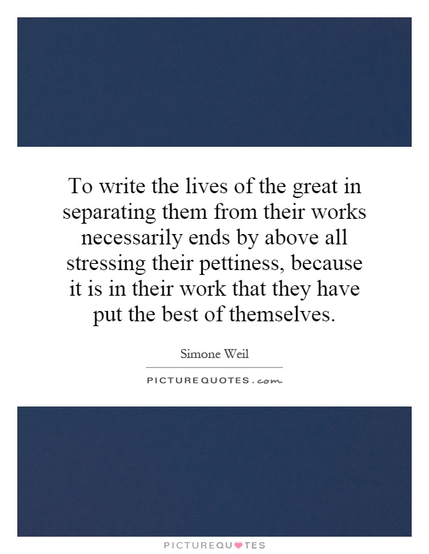 To write the lives of the great in separating them from their works necessarily ends by above all stressing their pettiness, because it is in their work that they have put the best of themselves Picture Quote #1