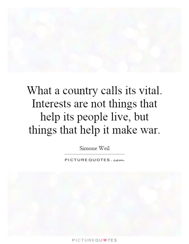 What a country calls its vital. Interests are not things that help its people live, but things that help it make war Picture Quote #1