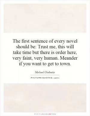 The first sentence of every novel should be: Trust me, this will take time but there is order here, very faint, very human. Meander if you want to get to town Picture Quote #1