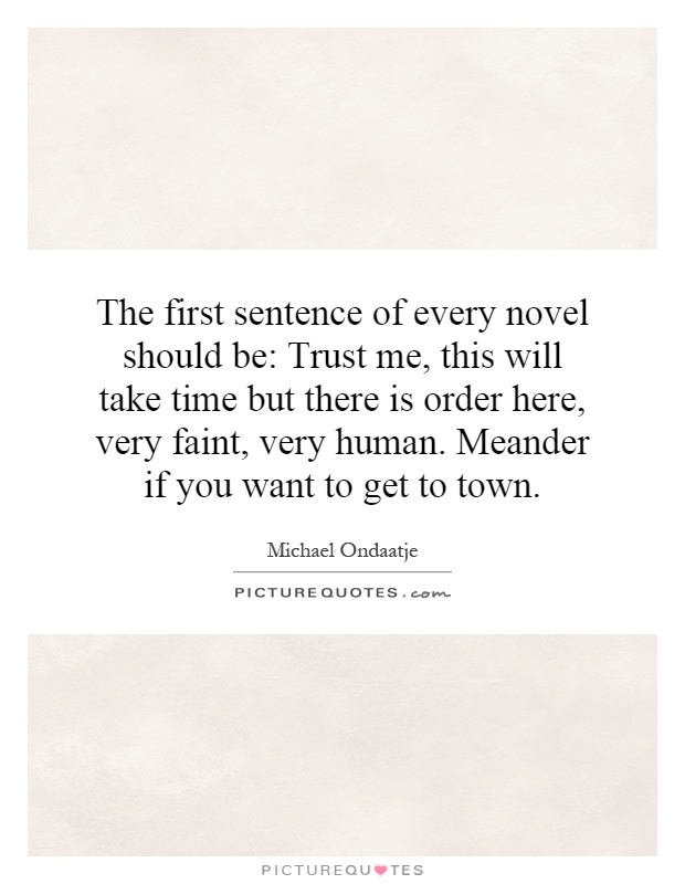 The first sentence of every novel should be: Trust me, this will take time but there is order here, very faint, very human. Meander if you want to get to town Picture Quote #1