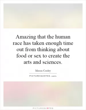 Amazing that the human race has taken enough time out from thinking about food or sex to create the arts and sciences Picture Quote #1