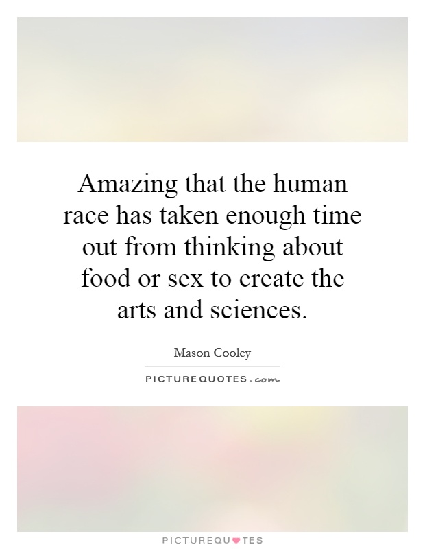 Amazing that the human race has taken enough time out from thinking about food or sex to create the arts and sciences Picture Quote #1