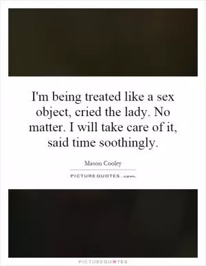 I'm being treated like a sex object, cried the lady. No matter. I will take care of it, said time soothingly Picture Quote #1
