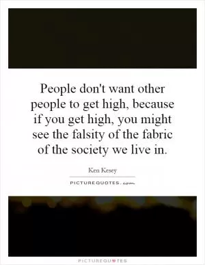 People don't want other people to get high, because if you get high, you might see the falsity of the fabric of the society we live in Picture Quote #1