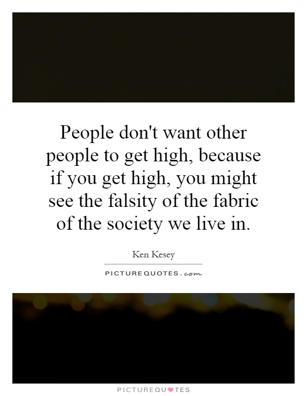 People don't want other people to get high, because if you get high, you might see the falsity of the fabric of the society we live in Picture Quote #1