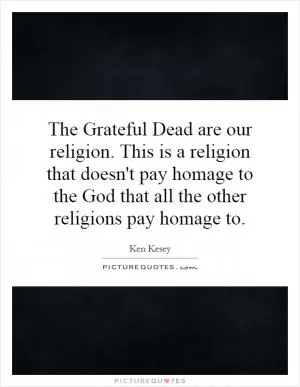 The Grateful Dead are our religion. This is a religion that doesn't pay homage to the God that all the other religions pay homage to Picture Quote #1
