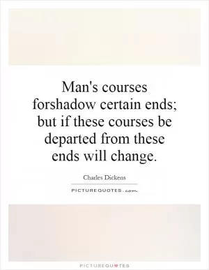 Man's courses forshadow certain ends; but if these courses be departed from these ends will change Picture Quote #1